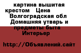 картина вышитая крестом › Цена ­ 12 000 - Волгоградская обл. Домашняя утварь и предметы быта » Интерьер   
